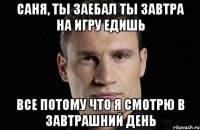 Саня, ты заебал ты завтра на игру едишь все потому что я смотрю в завтрашний день