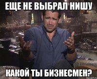 еще не выбрал нишу какой ты бизнесмен?