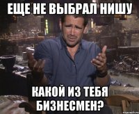 еще не выбрал нишу какой из тебя бизнесмен?