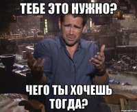 Тебе это нужно? Чего ты хочешь тогда?