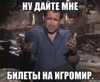 Ну дайте мне Билеты на игромир.