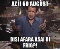 Az îi 60 august Disi afara asai di frig?!