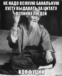 Не надо всякую банальную хуету выдавать за цитату великих людей Kонфуций
