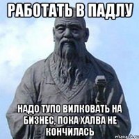 Работать в падлу Надо тупо вилковать на бизнес, пока халва не кончилась