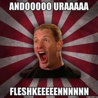 ANDOOOOO URAAAAA FLESHKEEEEENNNNNN