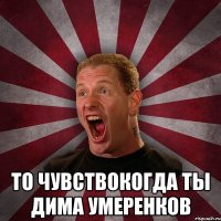  то чувствокогда ты Дима Умеренков