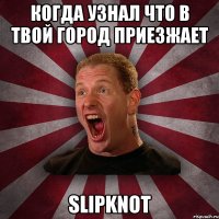 когда узнал что в твой город приезжает SLIPKNOT