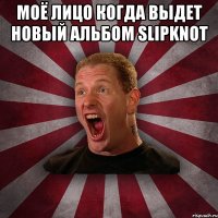 моё лицо когда выдет новый альбом Slipknot 