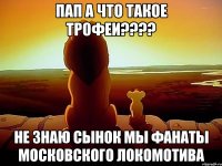 Пап а что такое трофеи???? Не знаю сынок мы фанаты московского Локомотива