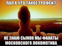 Пап а что такое трофеи? Не знаю сынок мы фанаты московского Локомотива