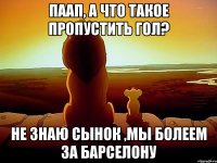 Паап, а что такое пропустить гол? не знаю сынок ,мы болеем за Барселону