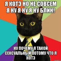 Я котэ но не совсем я ну я ну я ну блин! Ну почему я такой сексуальный потому что я котэ