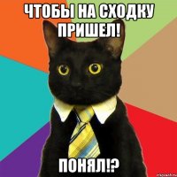 Чтобы на сходку пришел! Понял!?