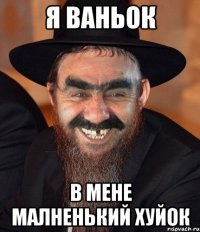 Я ВАНЬОК В МЕНЕ МАЛНЕНЬКИЙ ХУЙОК