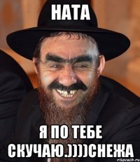 Ната Я по тебе скучаю.))))Снежа