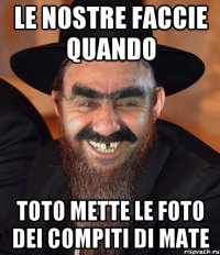 Le nostre faccie quando Toto mette le foto dei compiti di mate