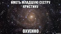 ИМЕТЬ МЛАДШУЮ СЕСТРУ КрИсТиНу ОХУЕННО