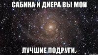 Сабина и Диера вы мои лучшие подруги.