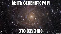 быть селенатором это охуенно