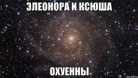 Элеонора и Ксюша охуенны