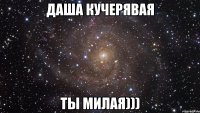 Даша Кучерявая ты милая)))