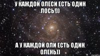 У каждой Олеси Есть один Лось!)) А у каждой Оли есть один Олень))