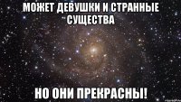 Может девушки и странные существа Но они ПРЕКРАСНЫ!