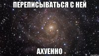 Переписываться с ней Ахуенно