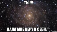 Ты!!! Дала мне веру в себя:***