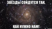 звёзды сойдутся так, как нужно нам!