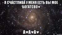 Я счастлива у меня есть вы мое богатсво♥ А♥А♥A♥