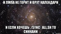 И лмпа не горит и врут календари и если хочешь ./sync_all.sh то синкани