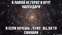 И лампа не горит и врут календари и если хочешь ./sync_all.sh то синкани