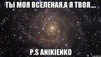 Ты моя вселеная,А я твоя.... P.S ANIKIENKO