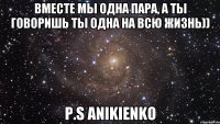 Вместе мы одна пара, А ты говоришь ты одна на всю жизнь)) P.S ANIKIENKO