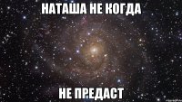 Наташа не когда НЕ ПРЕДАСТ