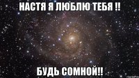 Настя я люблю тебя !! Будь сомной!!