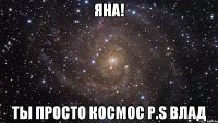 Яна! Ты просто космоc P.S Влад