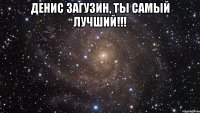 Денис Загузин, ты самый лучший!!! 