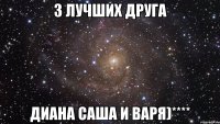 3 лучших друга Диана Саша и Варя)****