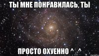 Ты мне понравилась, ты Просто Охуенно ^_^