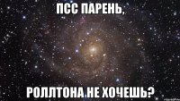 псс парень, роллтона не хочешь?