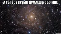 А ты все время думаешь обо мне 