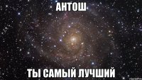 Антош Ты самый лучший