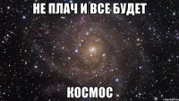 Не плач и все будет Космос