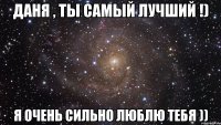 Даня , ты самый лучший !) Я очень сильно люблю тебя ))