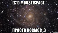 [G*D M0u$e]Space` Просто Космос :3