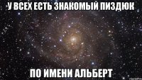 У ВСЕХ ЕСТЬ ЗНАКОМЫЙ ПИЗДЮК ПО ИМЕНИ АЛЬБЕРТ