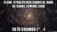 Elena -stralucirea soarelui, raza de soare, lumină, lună Eu îs COSMOS (^_-)