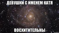 ДЕВУШКИ С ИМЕНЕМ КАТЯ ВОСХИТИТЕЛЬНЫ